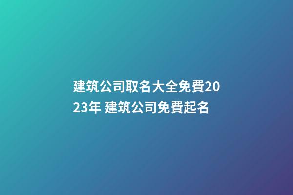 建筑公司取名大全免費2023年 建筑公司免費起名-第1張-公司起名-玄機派